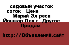 садовый участок 6-соток › Цена ­ 100 000 - Марий Эл респ., Йошкар-Ола г. Другое » Продам   